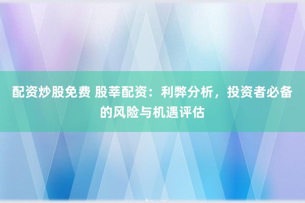 配资炒股免费 股莘配资：利弊分析，投资者必备的风险与机遇评估