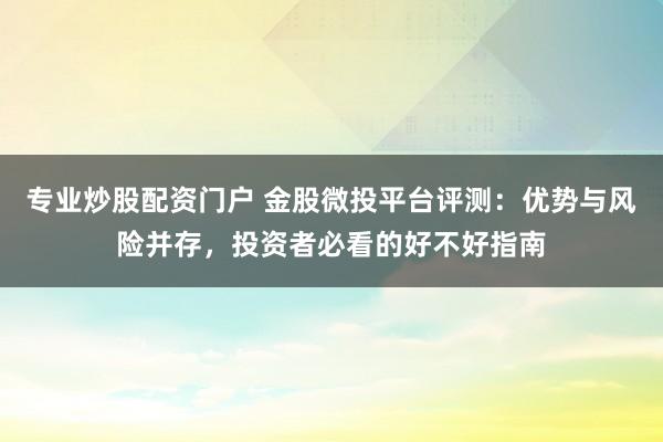 专业炒股配资门户 金股微投平台评测：优势与风险并存，投资者必看的好不好指南