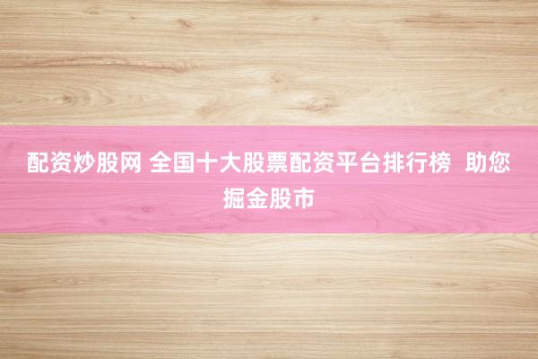 配资炒股网 全国十大股票配资平台排行榜  助您掘金股市
