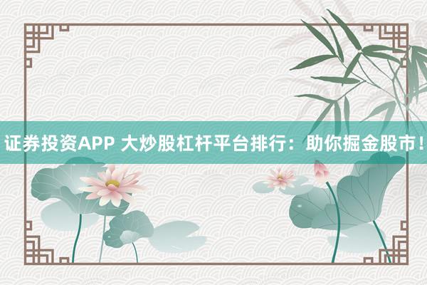 证券投资APP 大炒股杠杆平台排行：助你掘金股市！