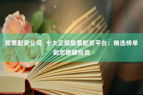 股票配资公司  十大正规股票配资平台：精选榜单助您稳健投资