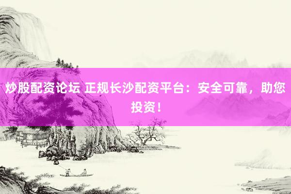 炒股配资论坛 正规长沙配资平台：安全可靠，助您投资！