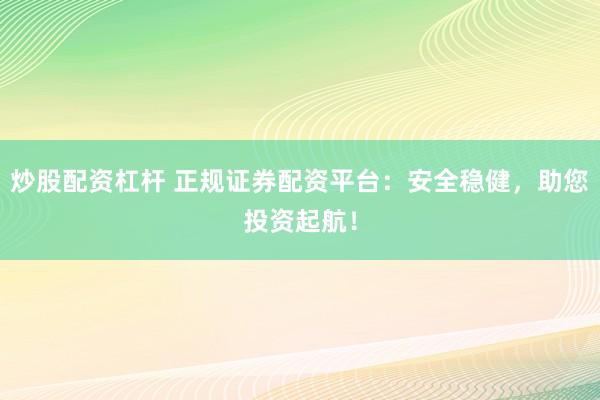 炒股配资杠杆 正规证券配资平台：安全稳健，助您投资起航！