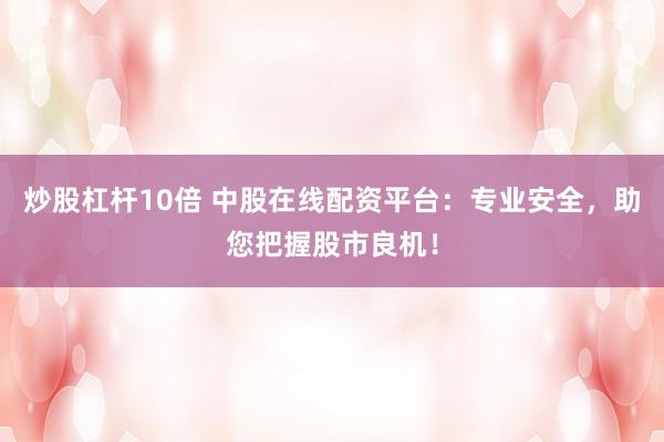 炒股杠杆10倍 中股在线配资平台：专业安全，助您把握股市良机！