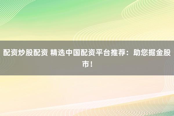 配资炒股配资 精选中国配资平台推荐：助您掘金股市！