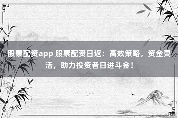 股票配资app 股票配资日返：高效策略，资金灵活，助力投资者日进斗金！