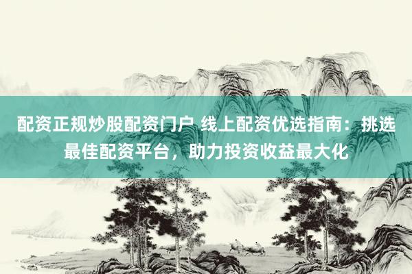 配资正规炒股配资门户 线上配资优选指南：挑选最佳配资平台，助力投资收益最大化