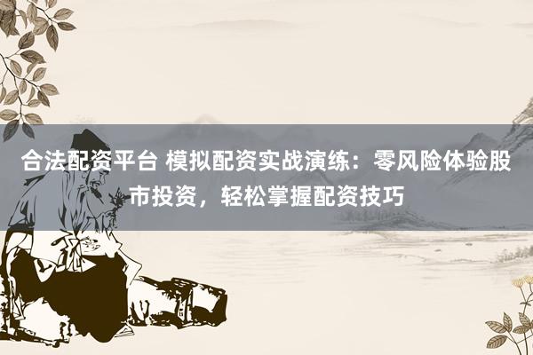 合法配资平台 模拟配资实战演练：零风险体验股市投资，轻松掌握配资技巧