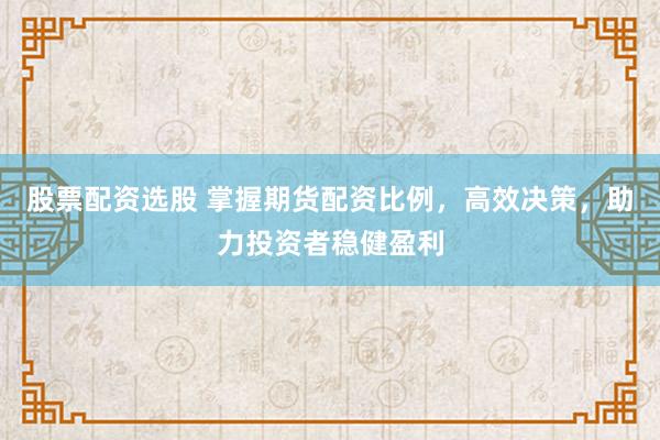 股票配资选股 掌握期货配资比例，高效决策，助力投资者稳健盈利