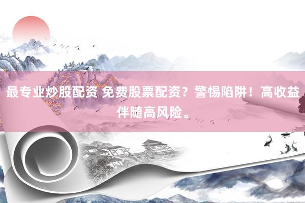 最专业炒股配资 免费股票配资？警惕陷阱！高收益伴随高风险。