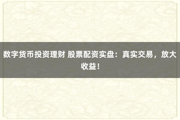 数字货币投资理财 股票配资实盘：真实交易，放大收益！