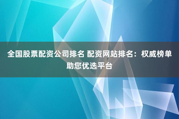 全国股票配资公司排名 配资网站排名：权威榜单助您优选平台