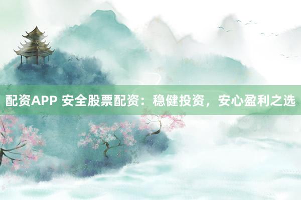 配资APP 安全股票配资：稳健投资，安心盈利之选
