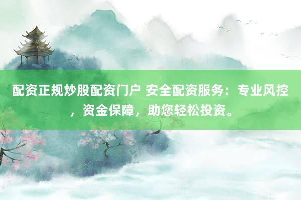 配资正规炒股配资门户 安全配资服务：专业风控，资金保障，助您轻松投资。