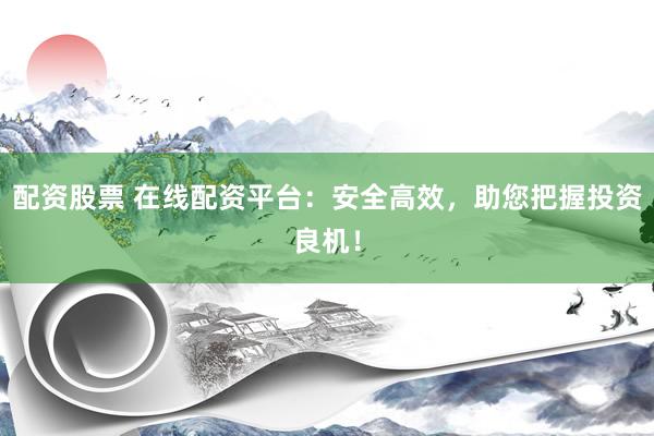 配资股票 在线配资平台：安全高效，助您把握投资良机！