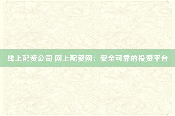 线上配资公司 网上配资网：安全可靠的投资平台