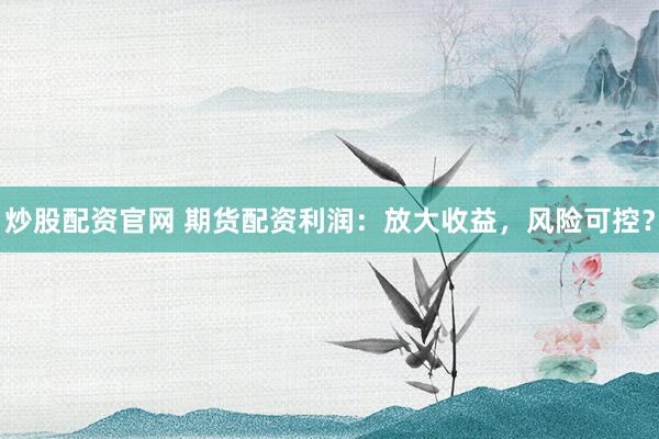 炒股配资官网 期货配资利润：放大收益，风险可控？