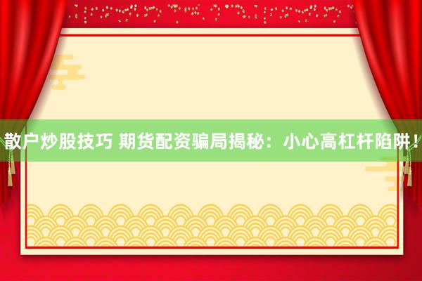 散户炒股技巧 期货配资骗局揭秘：小心高杠杆陷阱！