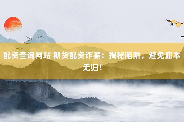配资查询网站 期货配资诈骗：揭秘陷阱，避免血本无归！