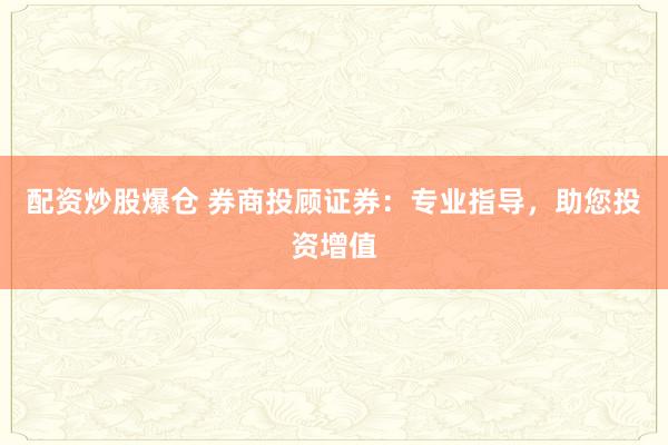 配资炒股爆仓 券商投顾证券：专业指导，助您投资增值