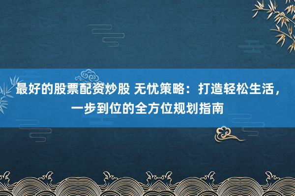 最好的股票配资炒股 无忧策略：打造轻松生活，一步到位的全方位规划指南