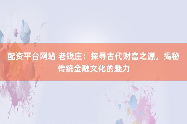 配资平台网站 老钱庄：探寻古代财富之源，揭秘传统金融文化的魅力
