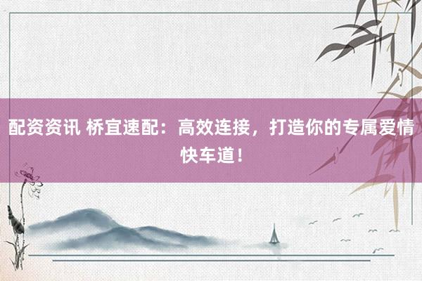 配资资讯 桥宜速配：高效连接，打造你的专属爱情快车道！