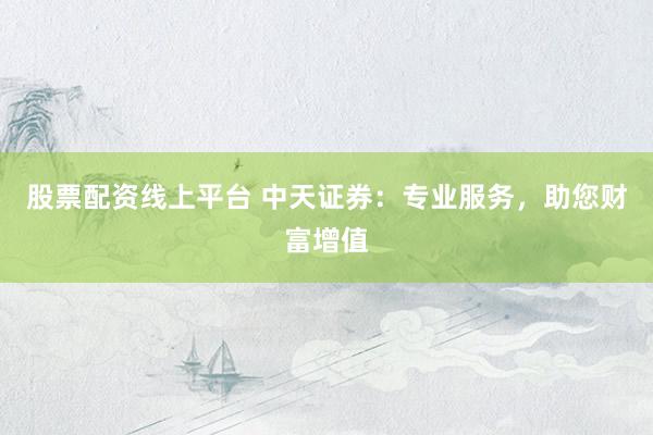 股票配资线上平台 中天证券：专业服务，助您财富增值
