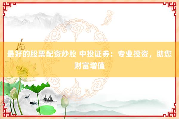 最好的股票配资炒股 中投证券：专业投资，助您财富增值