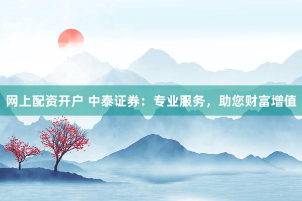 网上配资开户 中泰证券：专业服务，助您财富增值