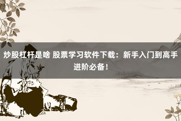 炒股杠杆是啥 股票学习软件下载：新手入门到高手进阶必备！