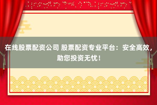 在线股票配资公司 股票配资专业平台：安全高效，助您投资无忧！