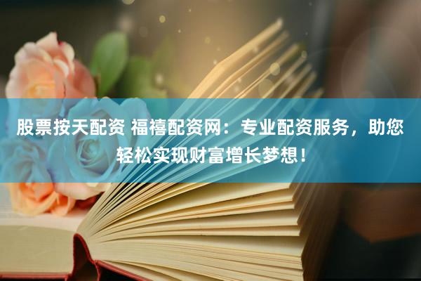 股票按天配资 福禧配资网：专业配资服务，助您轻松实现财富增长梦想！