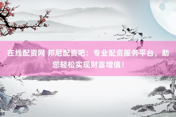 在线配资网 邦尼配资吧：专业配资服务平台，助您轻松实现财富增值！