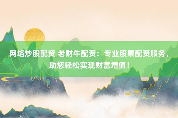 网络炒股配资 老财牛配资：专业股票配资服务，助您轻松实现财富增值！