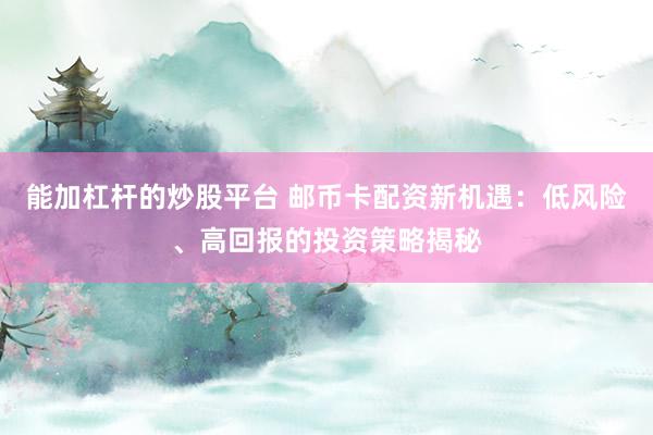 能加杠杆的炒股平台 邮币卡配资新机遇：低风险、高回报的投资策略揭秘