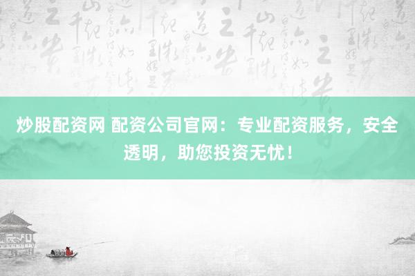 炒股配资网 配资公司官网：专业配资服务，安全透明，助您投资无忧！