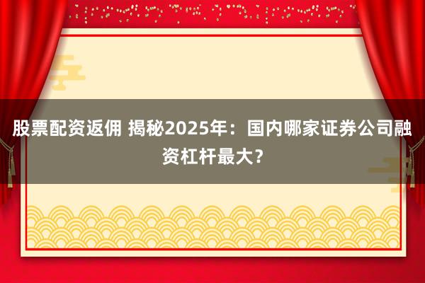 股票配资返佣 揭秘2025年：国内哪家证券公司融资杠杆最大？