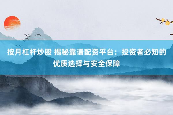 按月杠杆炒股 揭秘靠谱配资平台：投资者必知的优质选择与安全保障