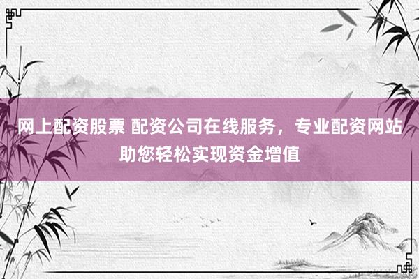 网上配资股票 配资公司在线服务，专业配资网站助您轻松实现资金增值
