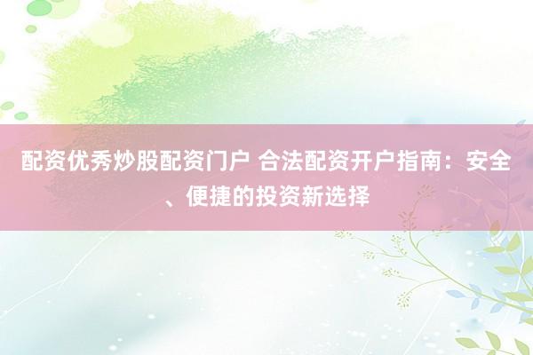 配资优秀炒股配资门户 合法配资开户指南：安全、便捷的投资新选择