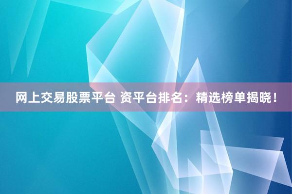 网上交易股票平台 资平台排名：精选榜单揭晓！