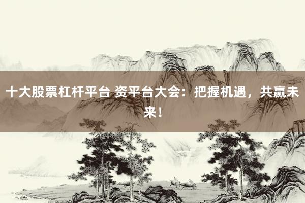 十大股票杠杆平台 资平台大会：把握机遇，共赢未来！