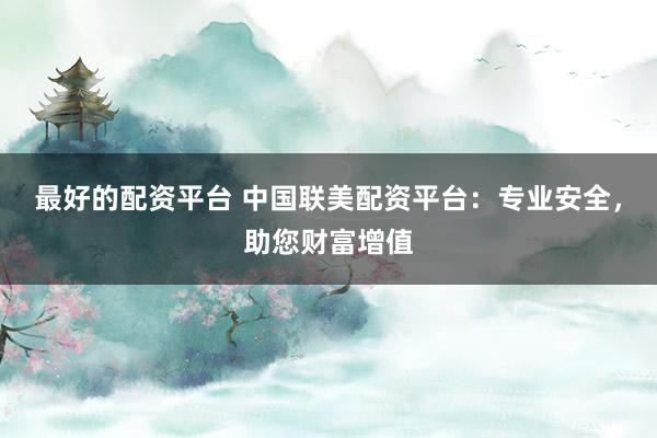 最好的配资平台 中国联美配资平台：专业安全，助您财富增值