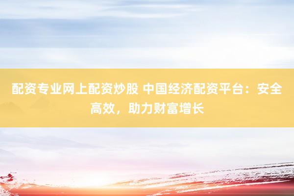 配资专业网上配资炒股 中国经济配资平台：安全高效，助力财富增长