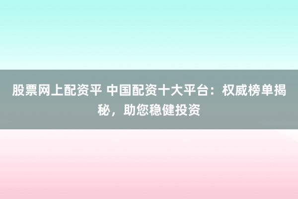 股票网上配资平 中国配资十大平台：权威榜单揭秘，助您稳健投资