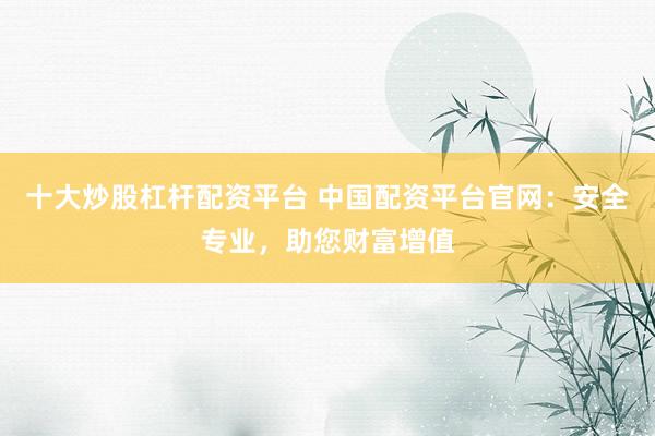 十大炒股杠杆配资平台 中国配资平台官网：安全专业，助您财富增值