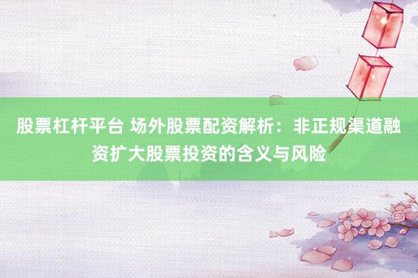 股票杠杆平台 场外股票配资解析：非正规渠道融资扩大股票投资的含义与风险