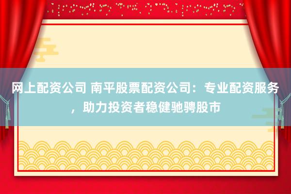 网上配资公司 南平股票配资公司：专业配资服务，助力投资者稳健驰骋股市
