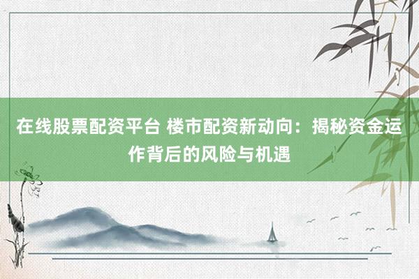 在线股票配资平台 楼市配资新动向：揭秘资金运作背后的风险与机遇